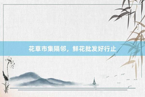 花草市集隔邻,鲜花批发好行止